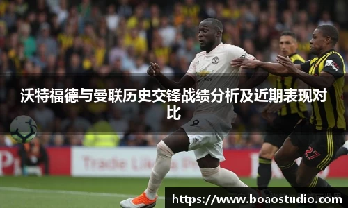 沃特福德与曼联历史交锋战绩分析及近期表现对比