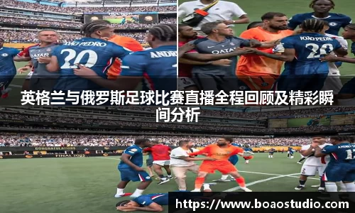 英格兰与俄罗斯足球比赛直播全程回顾及精彩瞬间分析