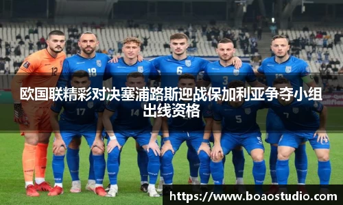 欧国联精彩对决塞浦路斯迎战保加利亚争夺小组出线资格