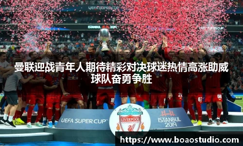 曼联迎战青年人期待精彩对决球迷热情高涨助威球队奋勇争胜