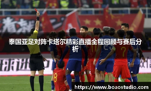 泰国亚足对阵卡塔尔精彩直播全程回顾与赛后分析