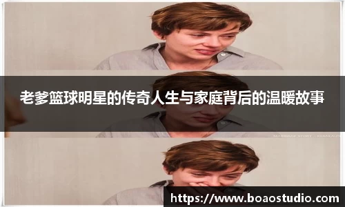 老爹篮球明星的传奇人生与家庭背后的温暖故事